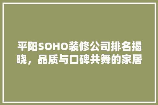 平阳SOHO装修公司排名揭晓，品质与口碑共舞的家居典范