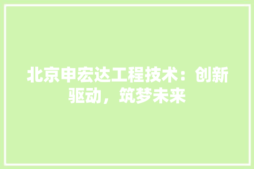 北京申宏达工程技术：创新驱动，筑梦未来 家居装修