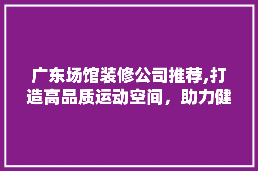 广东场馆装修公司推荐,打造高品质运动空间，助力健康生活新风尚