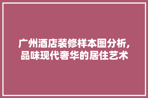 广州酒店装修样本图分析,品味现代奢华的居住艺术 现代风格装饰