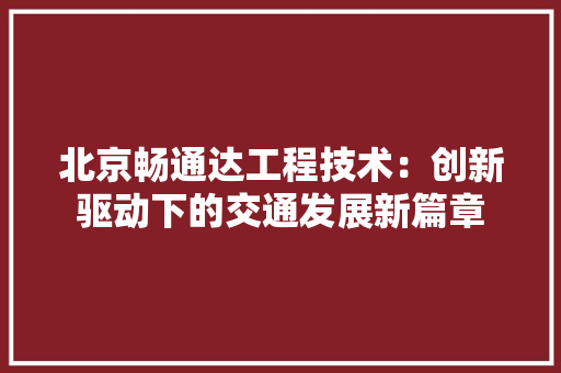北京畅通达工程技术：创新驱动下的交通发展新篇章 家居装修