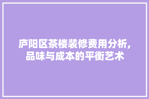 庐阳区茶楼装修费用分析,品味与成本的平衡艺术 家居装修