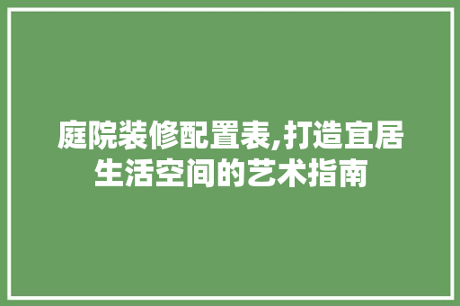 庭院装修配置表,打造宜居生活空间的艺术指南 软装设计