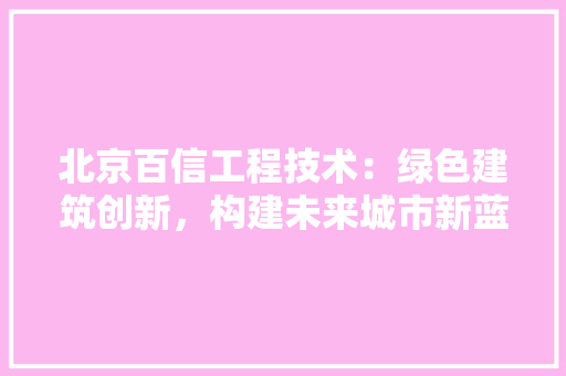 北京百信工程技术：绿色建筑创新，构建未来城市新蓝图 家居装修