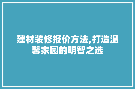 建材装修报价方法,打造温馨家园的明智之选 室内设计