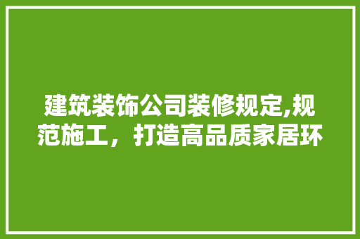 建筑装饰公司装修规定,规范施工，打造高品质家居环境 地板材料