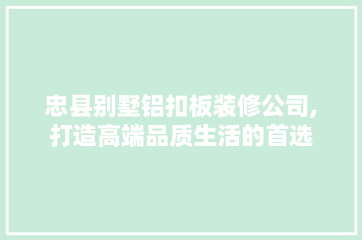 忠县别墅铝扣板装修公司,打造高端品质生活的首选