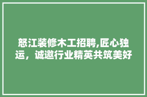 怒江装修木工招聘,匠心独运，诚邀行业精英共筑美好家园 室内设计