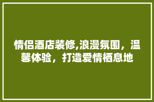 情侣酒店装修,浪漫氛围，温馨体验，打造爱情栖息地
