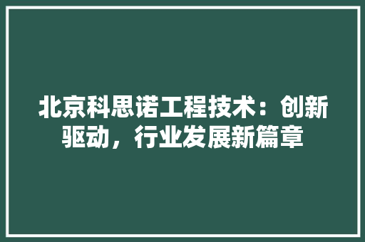 北京科思诺工程技术：创新驱动，行业发展新篇章 家居装修