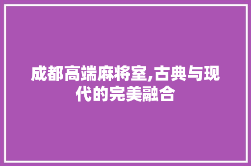 成都高端麻将室,古典与现代的完美融合
