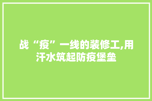 战“疫”一线的装修工,用汗水筑起防疫堡垒