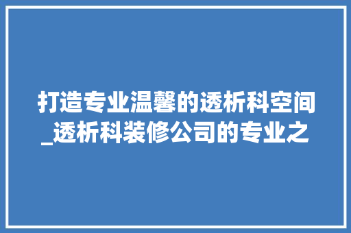 打造专业温馨的透析科空间_透析科装修公司的专业之路