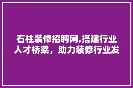 石柱装修招聘网,搭建行业人才桥梁，助力装修行业发展
