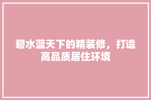 碧水蓝天下的精装修，打造高品质居住环境 木雕艺术