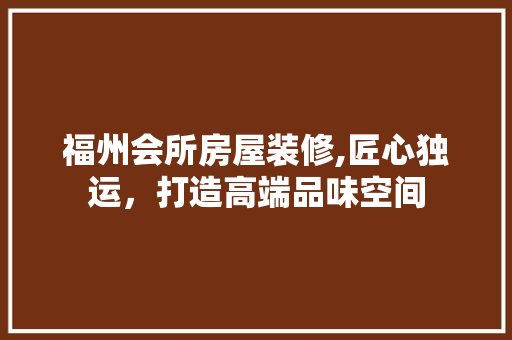 福州会所房屋装修,匠心独运，打造高端品味空间 室内设计