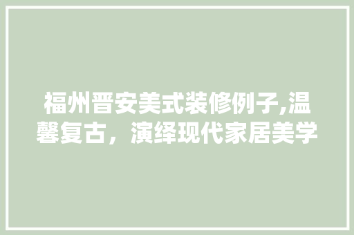 福州晋安美式装修例子,温馨复古，演绎现代家居美学 家居装修