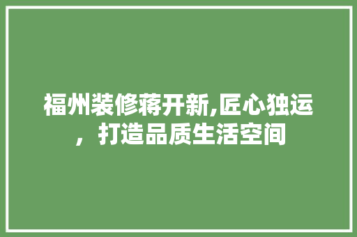 福州装修蒋开新,匠心独运，打造品质生活空间 室内设计