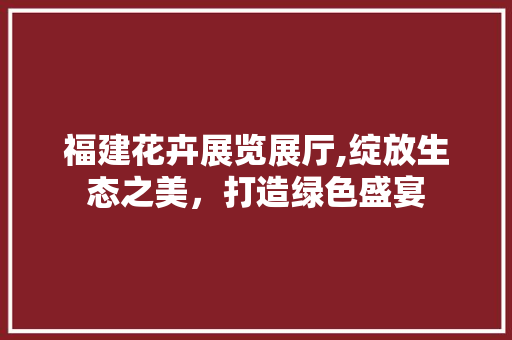 福建花卉展览展厅,绽放生态之美，打造绿色盛宴