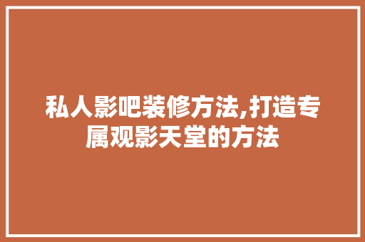 私人影吧装修方法,打造专属观影天堂的方法