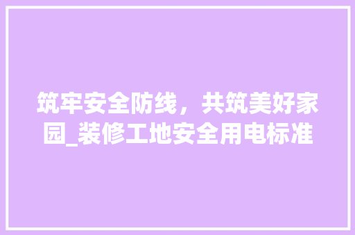筑牢安全防线，共筑美好家园_装修工地安全用电标准探析