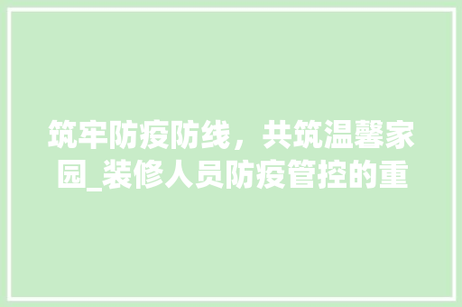 筑牢防疫防线，共筑温馨家园_装修人员防疫管控的重要性与实施步骤 客厅装修