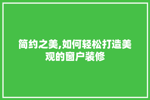 简约之美,如何轻松打造美观的窗户装修