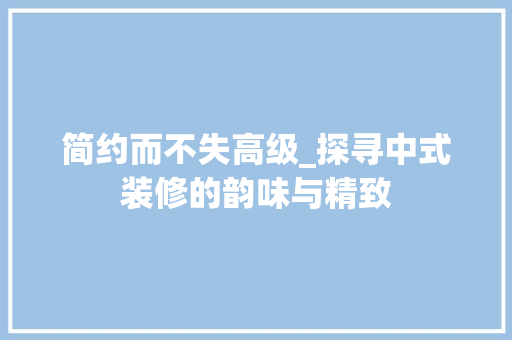简约而不失高级_探寻中式装修的韵味与精致 室内设计