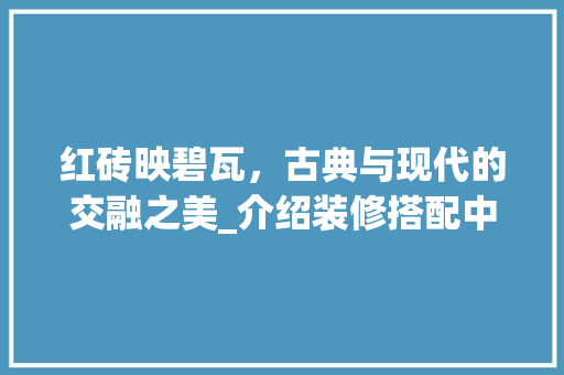 红砖映碧瓦，古典与现代的交融之美_介绍装修搭配中的红色瓷砖艺术