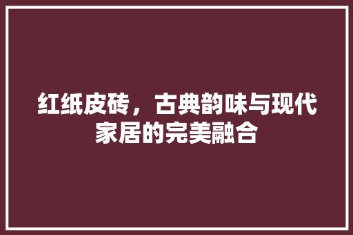 红纸皮砖，古典韵味与现代家居的完美融合 室内设计