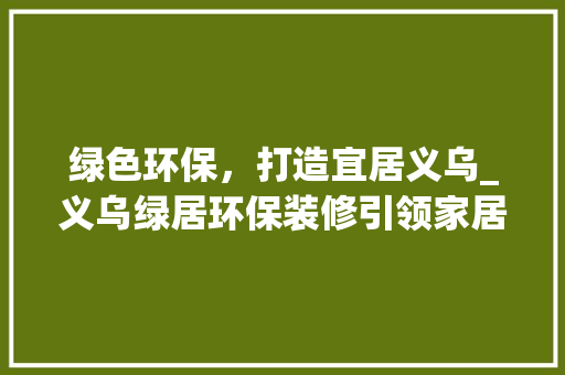 绿色环保，打造宜居义乌_义乌绿居环保装修引领家居新风尚 家居装修