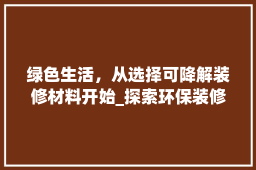 绿色生活，从选择可降解装修材料开始_探索环保装修新趋势 地板材料
