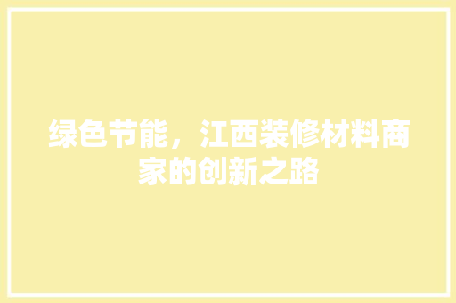 绿色节能，江西装修材料商家的创新之路 家居装修