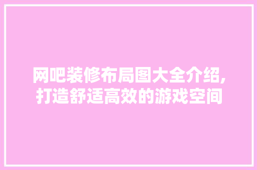 网吧装修布局图大全介绍,打造舒适高效的游戏空间