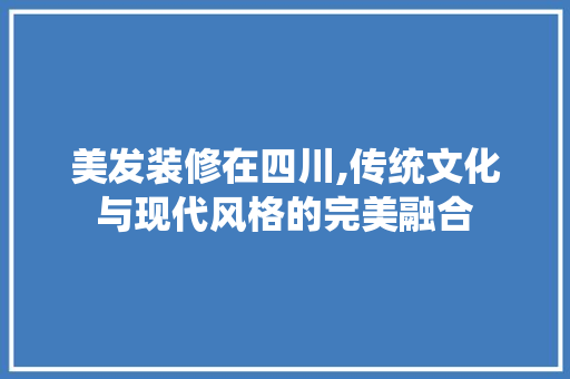 美发装修在四川,传统文化与现代风格的完美融合