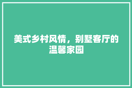 美式乡村风情，别墅客厅的温馨家园