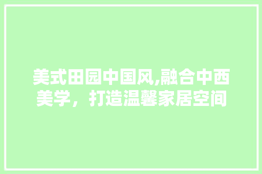 美式田园中国风,融合中西美学，打造温馨家居空间 木雕艺术