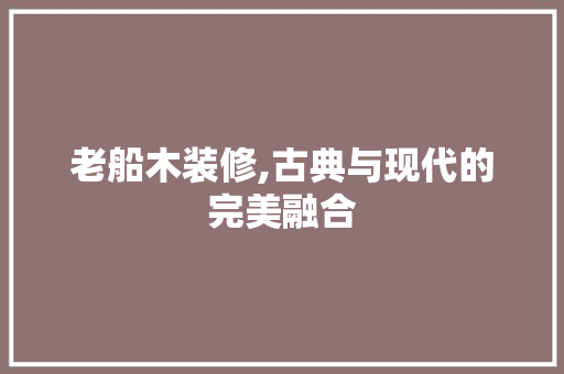 老船木装修,古典与现代的完美融合 室内设计