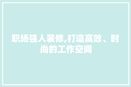 职场强人装修,打造高效、时尚的工作空间