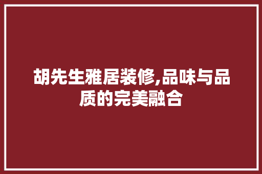 胡先生雅居装修,品味与品质的完美融合 现代风格装饰