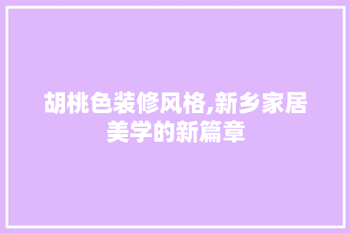 胡桃色装修风格,新乡家居美学的新篇章 木雕艺术