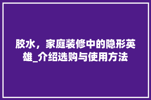 胶水，家庭装修中的隐形英雄_介绍选购与使用方法 中式风格装饰