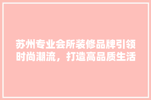 苏州专业会所装修品牌引领时尚潮流，打造高品质生活空间 卧室装修