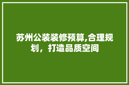 苏州公装装修预算,合理规划，打造品质空间 软装设计