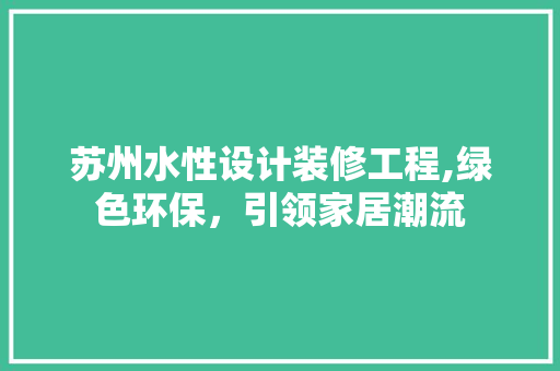 苏州水性设计装修工程,绿色环保，引领家居潮流 室内设计