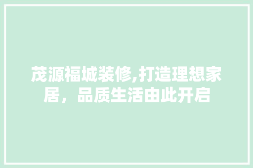 茂源福城装修,打造理想家居，品质生活由此开启 室内设计