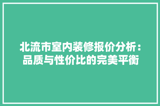 北流市室内装修报价分析：品质与性价比的完美平衡 家居装修