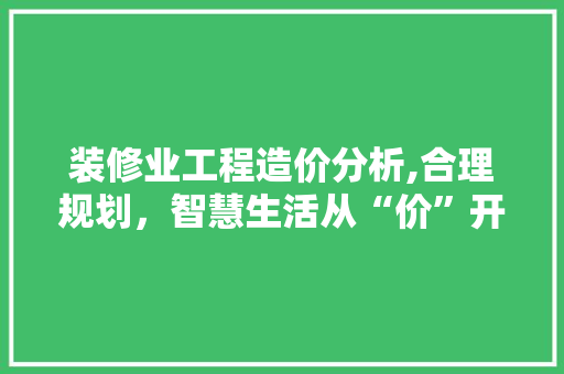 装修业工程造价分析,合理规划，智慧生活从“价”开始