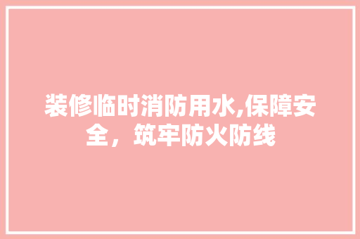 装修临时消防用水,保障安全，筑牢防火防线