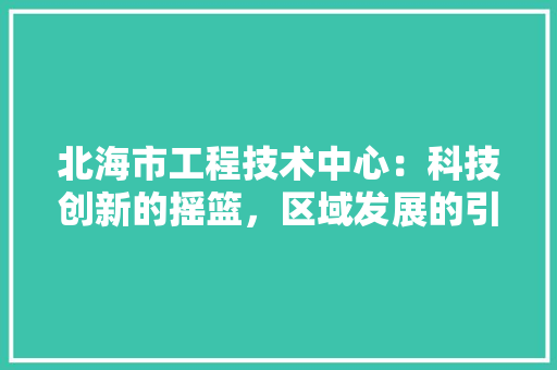 北海市工程技术中心：科技创新的摇篮，区域发展的引擎 家居装修